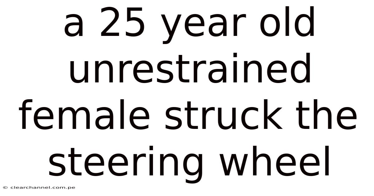 A 25 Year Old Unrestrained Female Struck The Steering Wheel