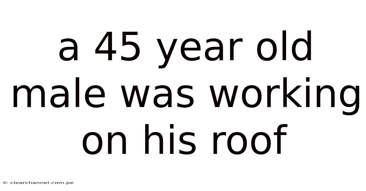 A 45 Year Old Male Was Working On His Roof