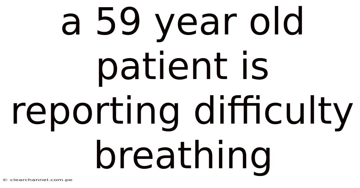 A 59 Year Old Patient Is Reporting Difficulty Breathing