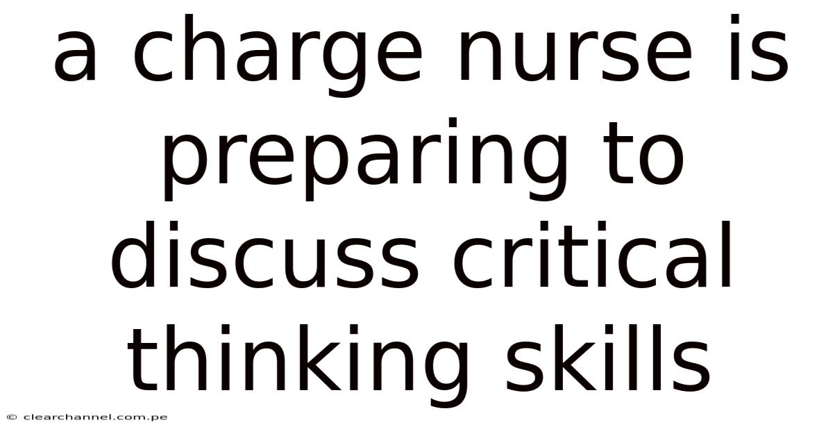 A Charge Nurse Is Preparing To Discuss Critical Thinking Skills