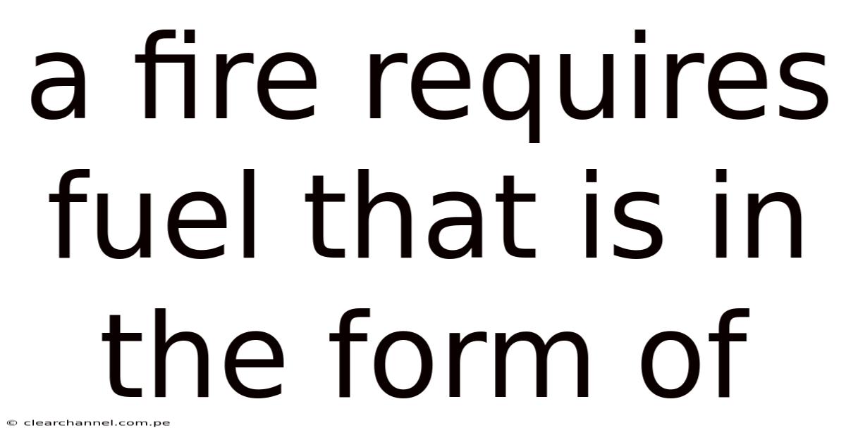 A Fire Requires Fuel That Is In The Form Of