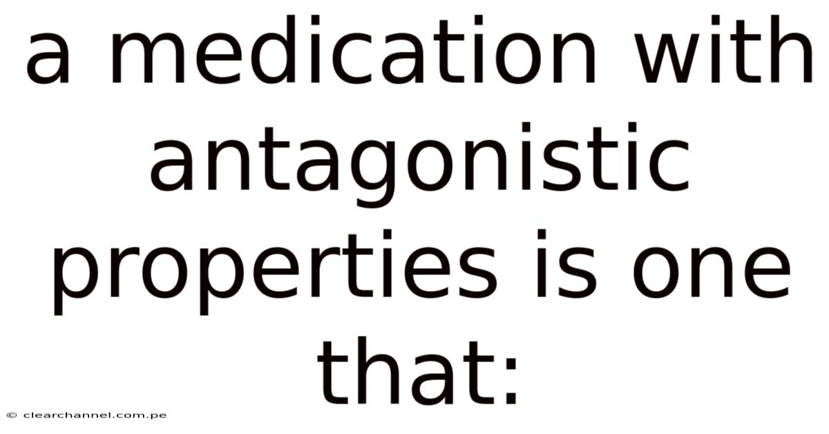 A Medication With Antagonistic Properties Is One That: