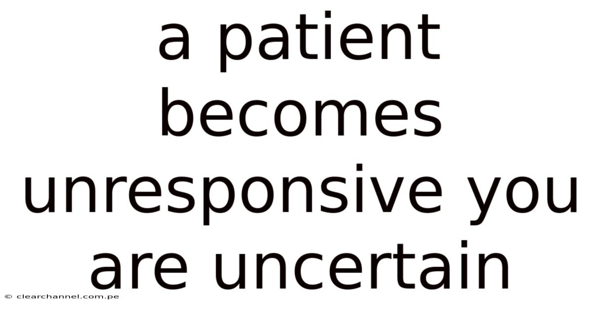 A Patient Becomes Unresponsive You Are Uncertain