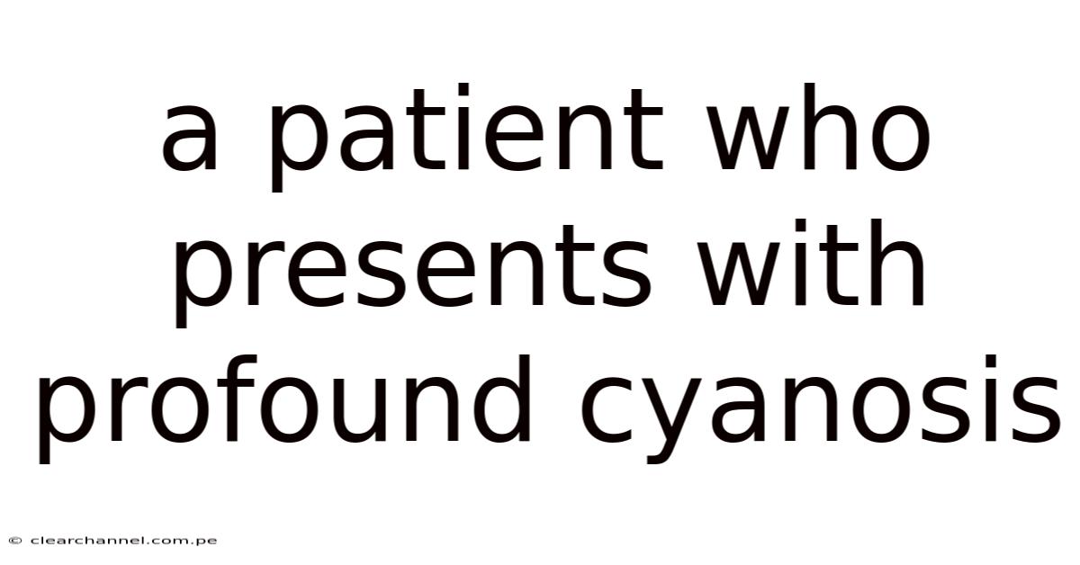 A Patient Who Presents With Profound Cyanosis