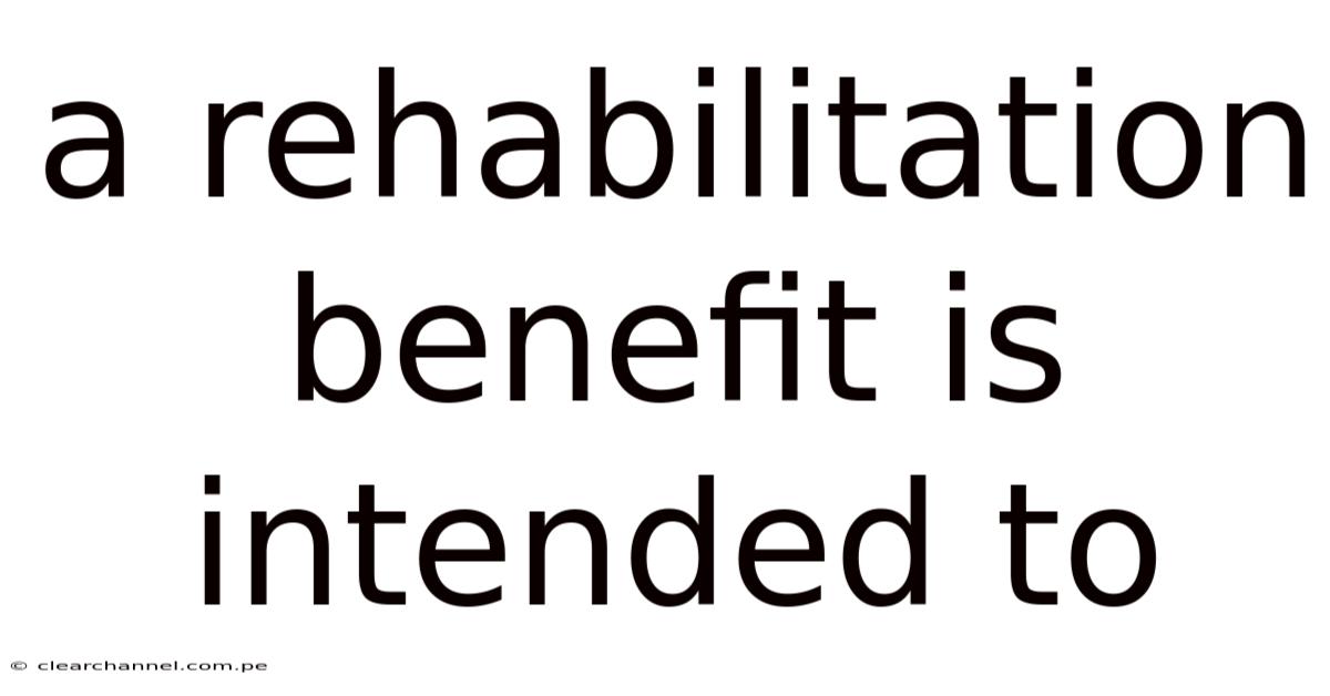 A Rehabilitation Benefit Is Intended To
