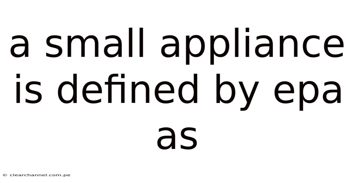 A Small Appliance Is Defined By Epa As