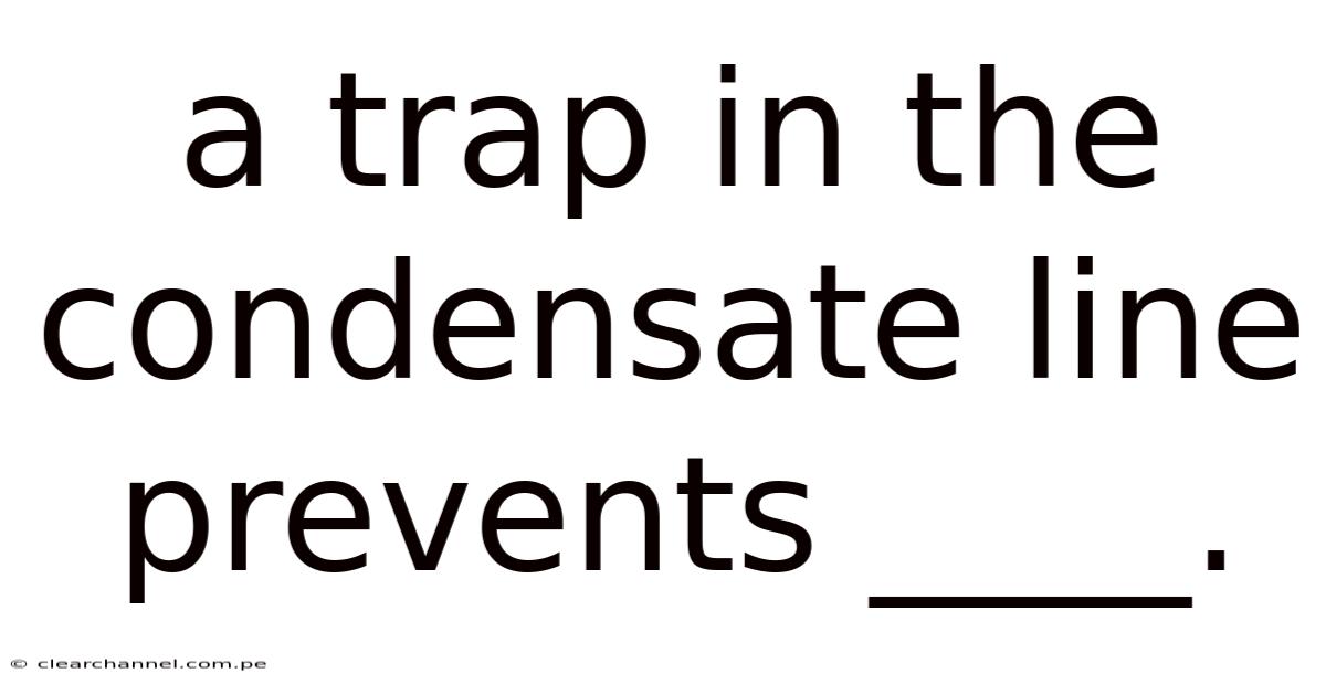 A Trap In The Condensate Line Prevents ____.