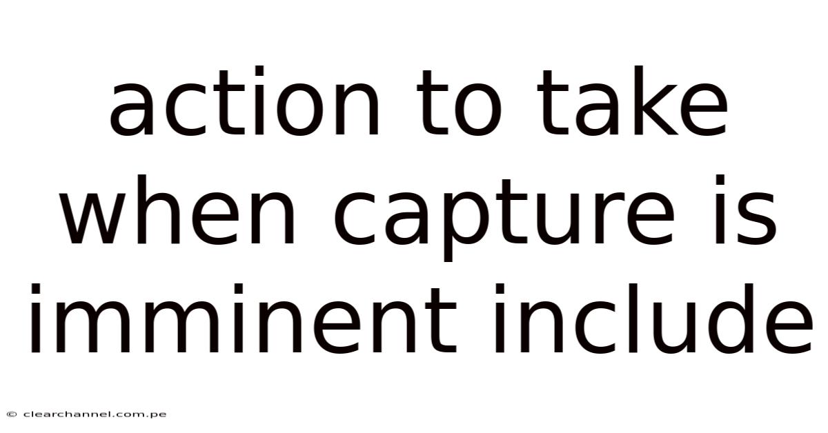 Action To Take When Capture Is Imminent Include