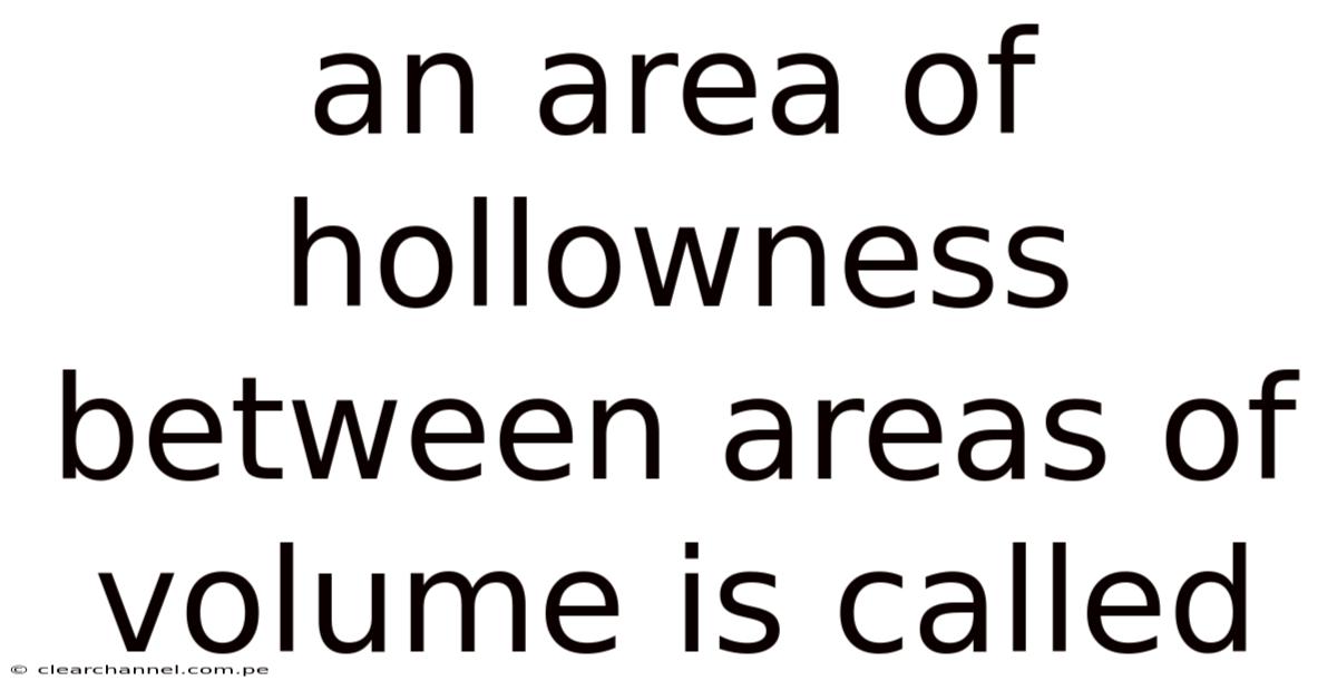 An Area Of Hollowness Between Areas Of Volume Is Called