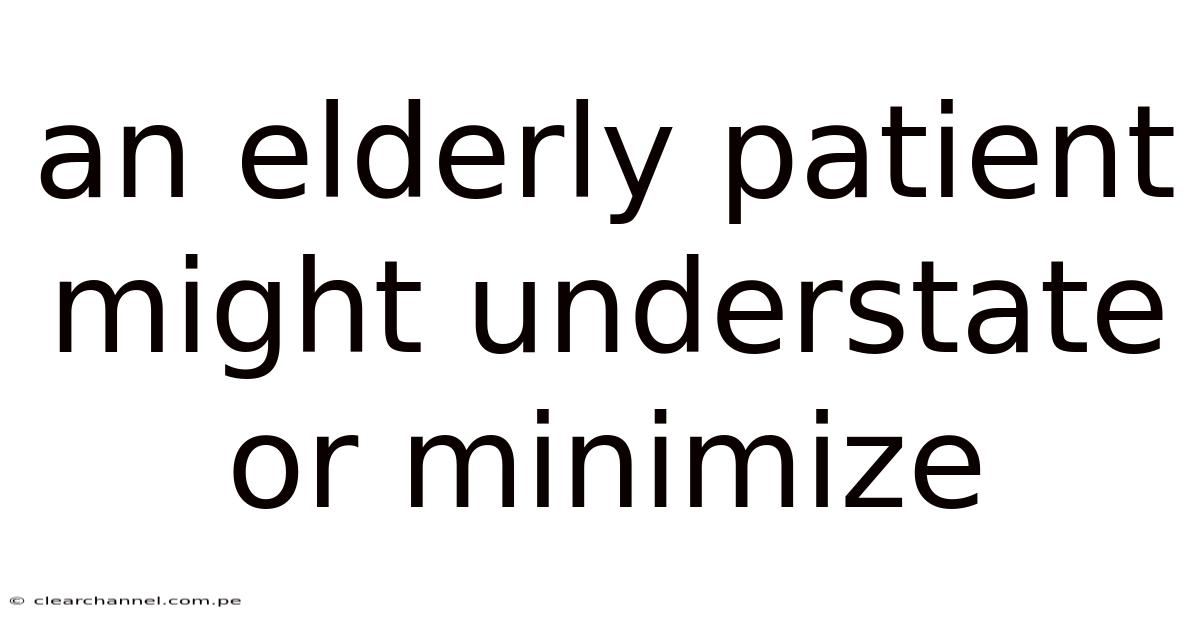 An Elderly Patient Might Understate Or Minimize