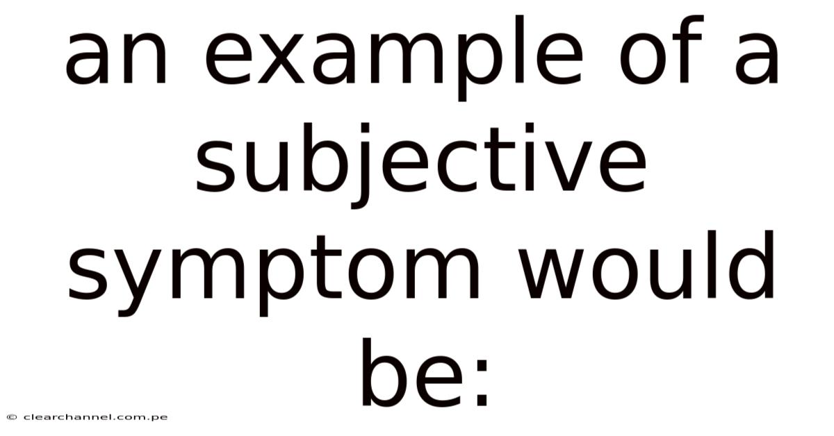 An Example Of A Subjective Symptom Would Be: