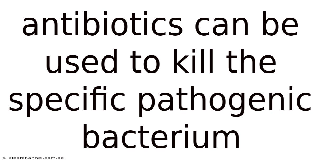 Antibiotics Can Be Used To Kill The Specific Pathogenic Bacterium