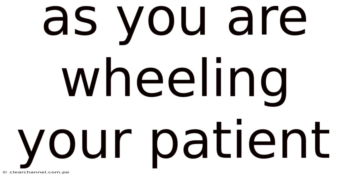 As You Are Wheeling Your Patient