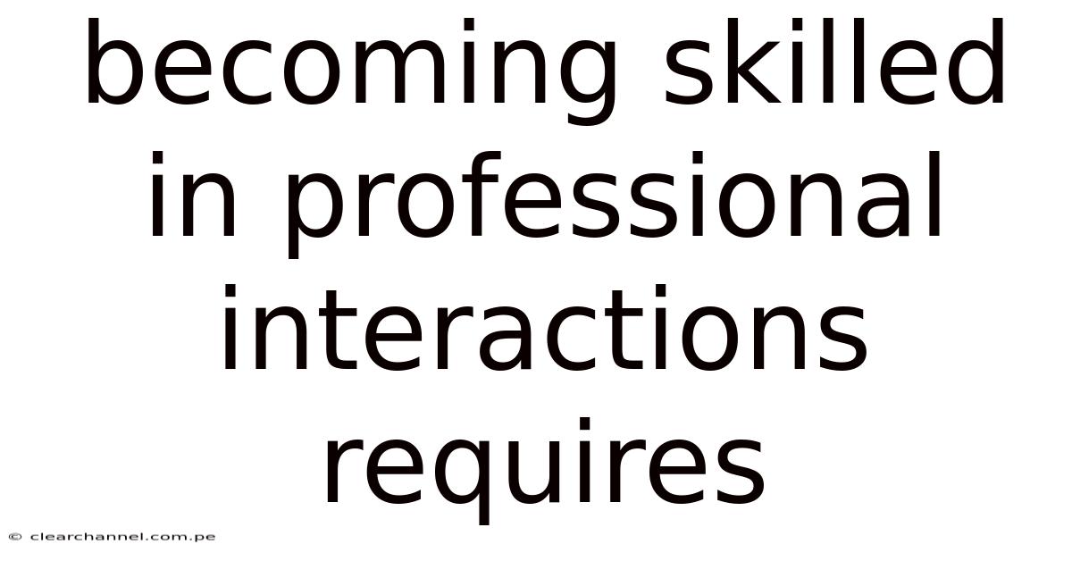 Becoming Skilled In Professional Interactions Requires