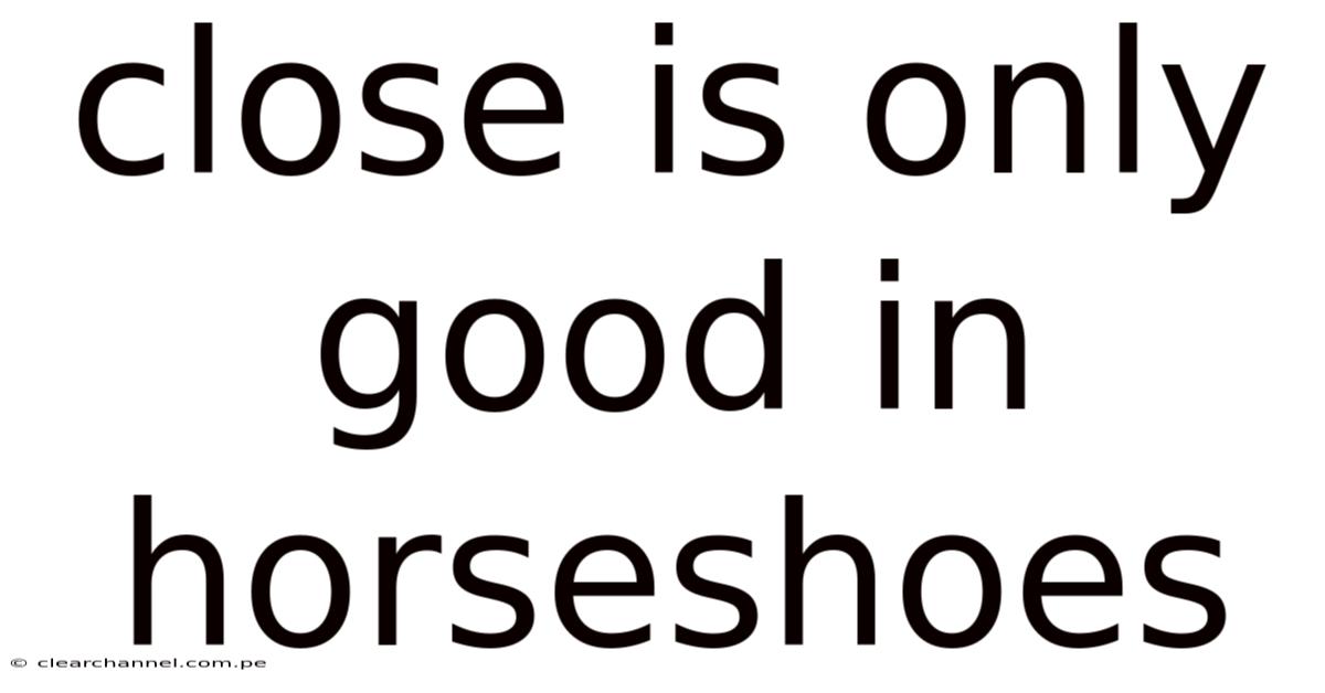 Close Is Only Good In Horseshoes