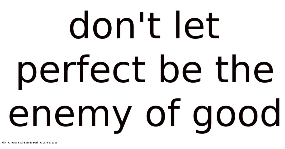 Don't Let Perfect Be The Enemy Of Good