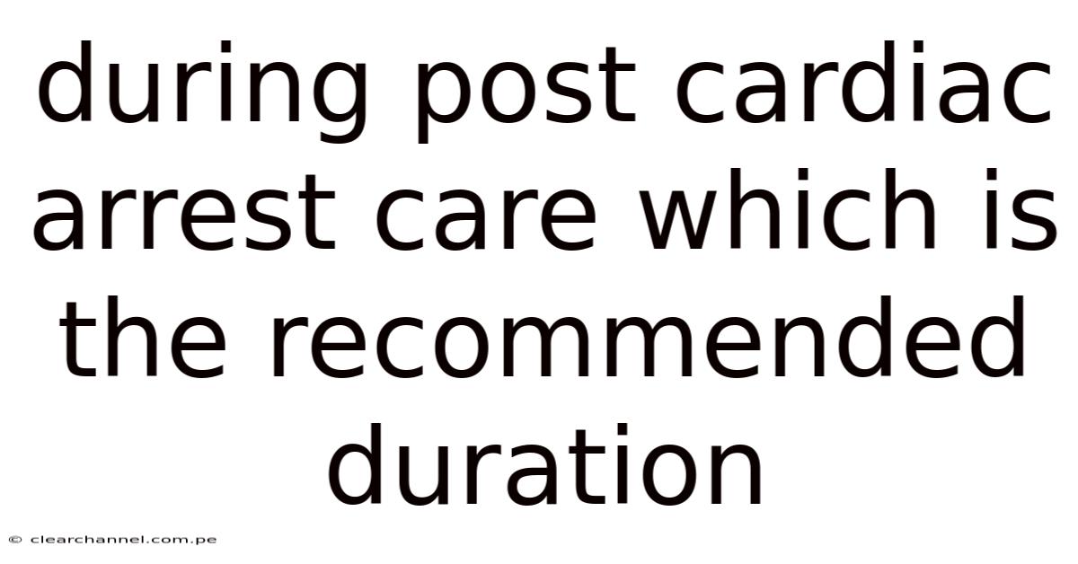During Post Cardiac Arrest Care Which Is The Recommended Duration