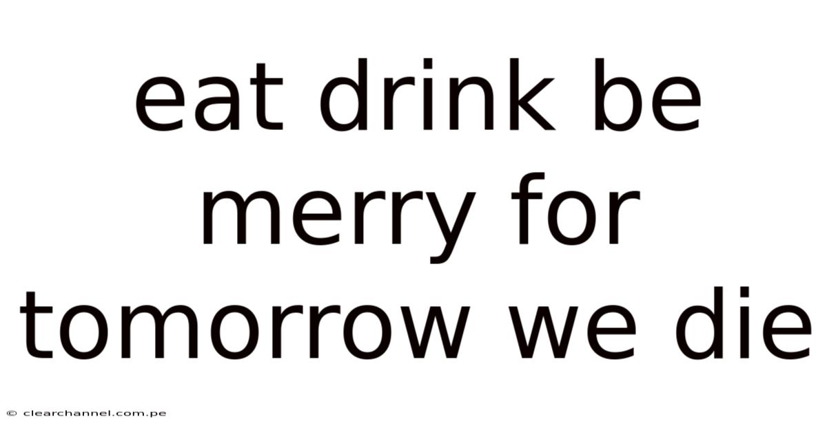 Eat Drink Be Merry For Tomorrow We Die
