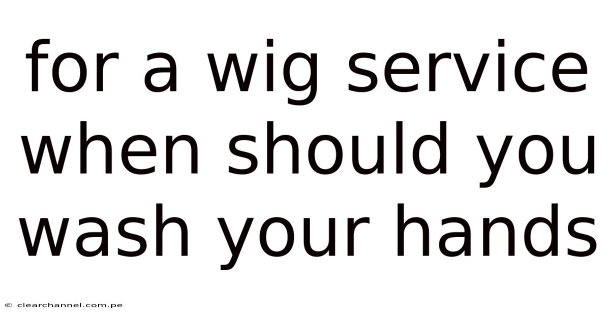 For A Wig Service When Should You Wash Your Hands