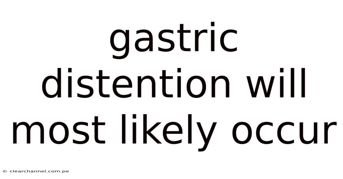 Gastric Distention Will Most Likely Occur