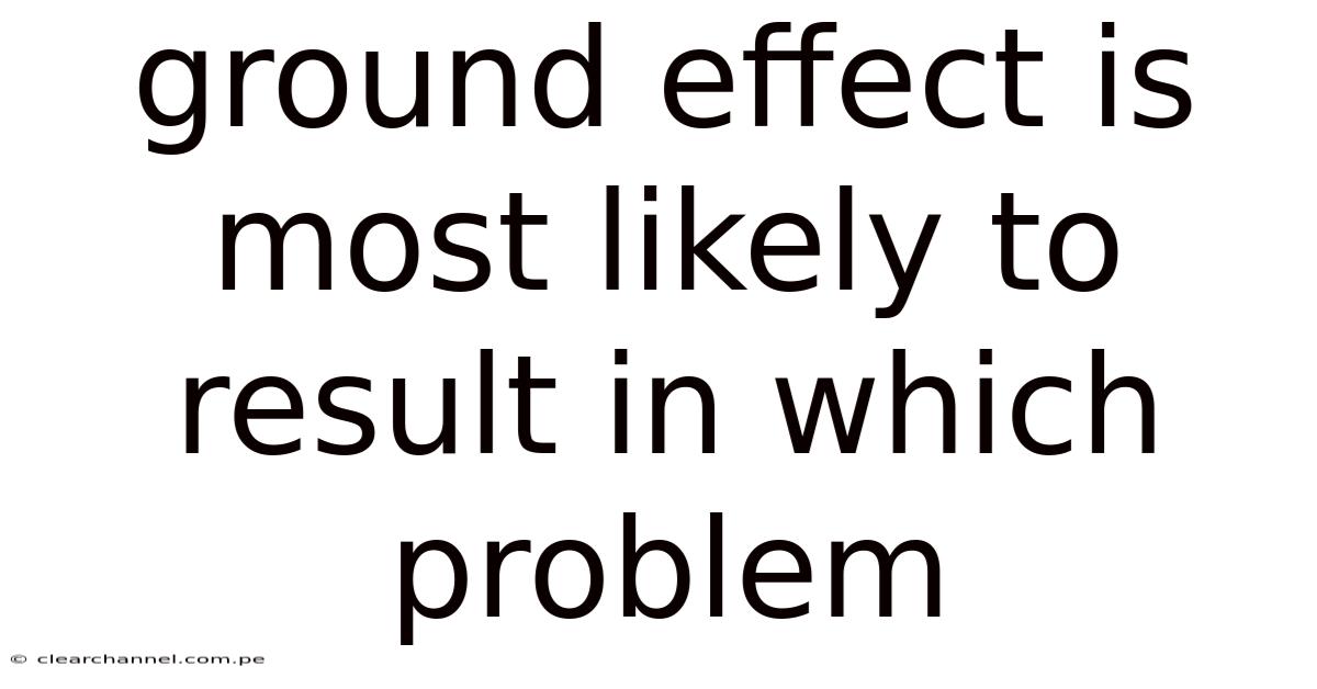 Ground Effect Is Most Likely To Result In Which Problem