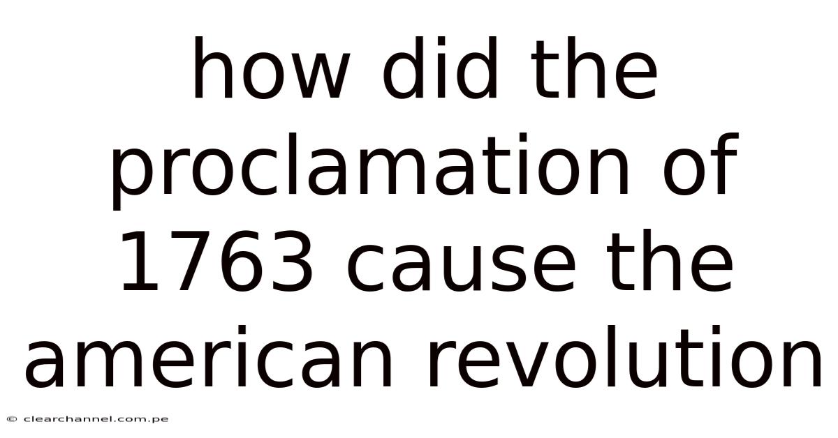 How Did The Proclamation Of 1763 Cause The American Revolution