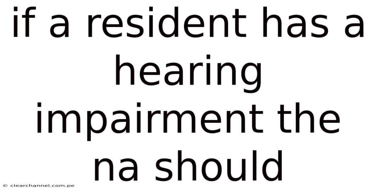 If A Resident Has A Hearing Impairment The Na Should