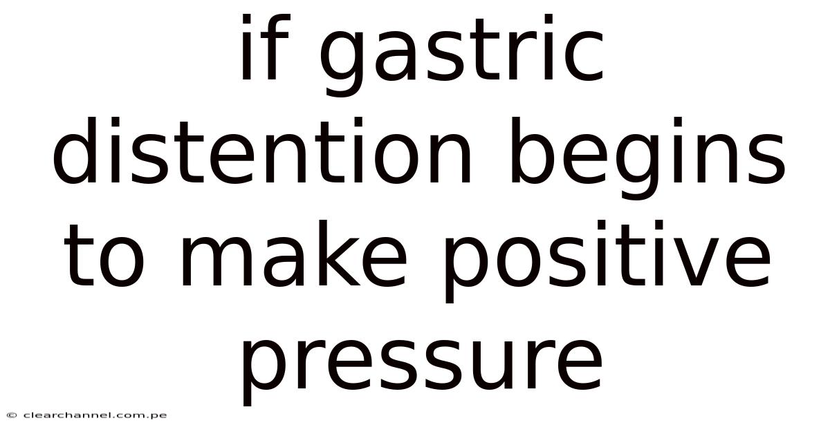 If Gastric Distention Begins To Make Positive Pressure