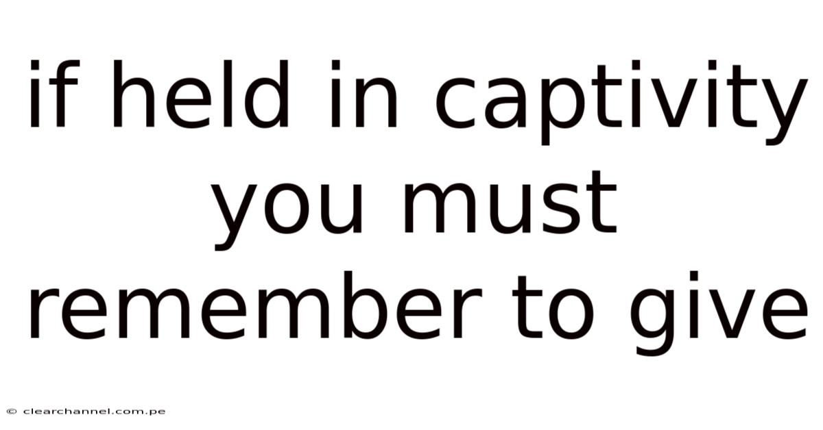 If Held In Captivity You Must Remember To Give