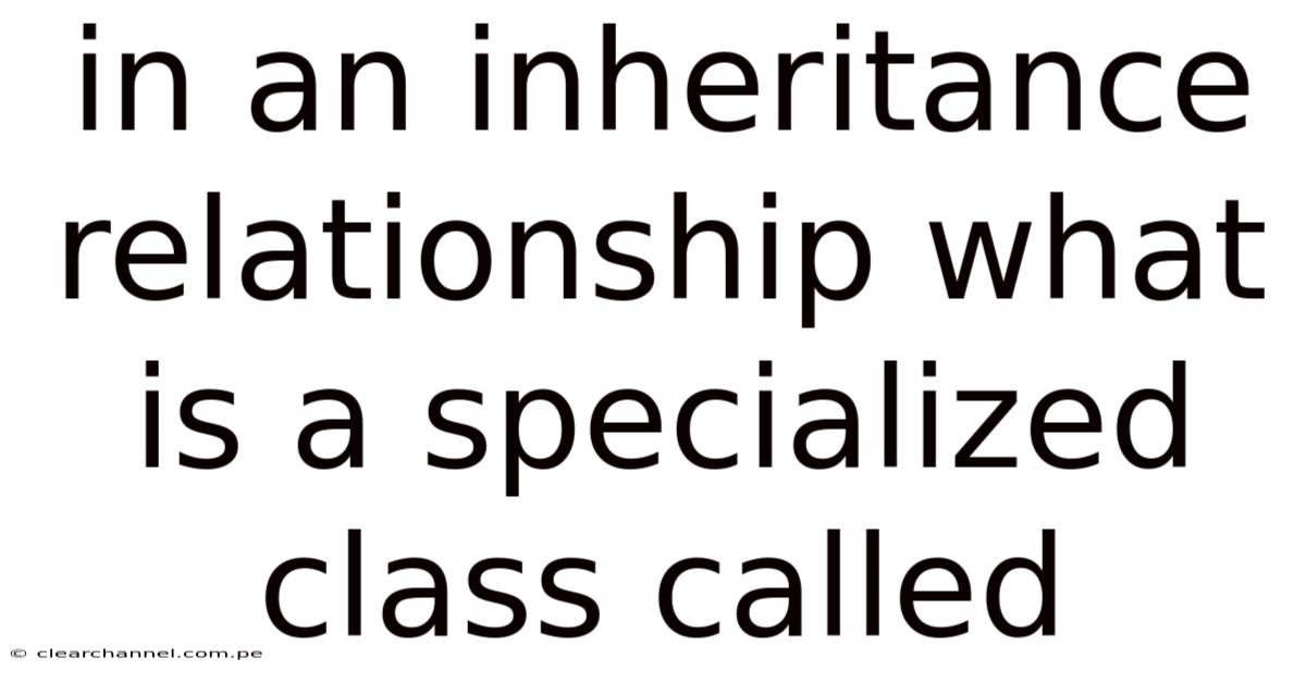 In An Inheritance Relationship What Is A Specialized Class Called