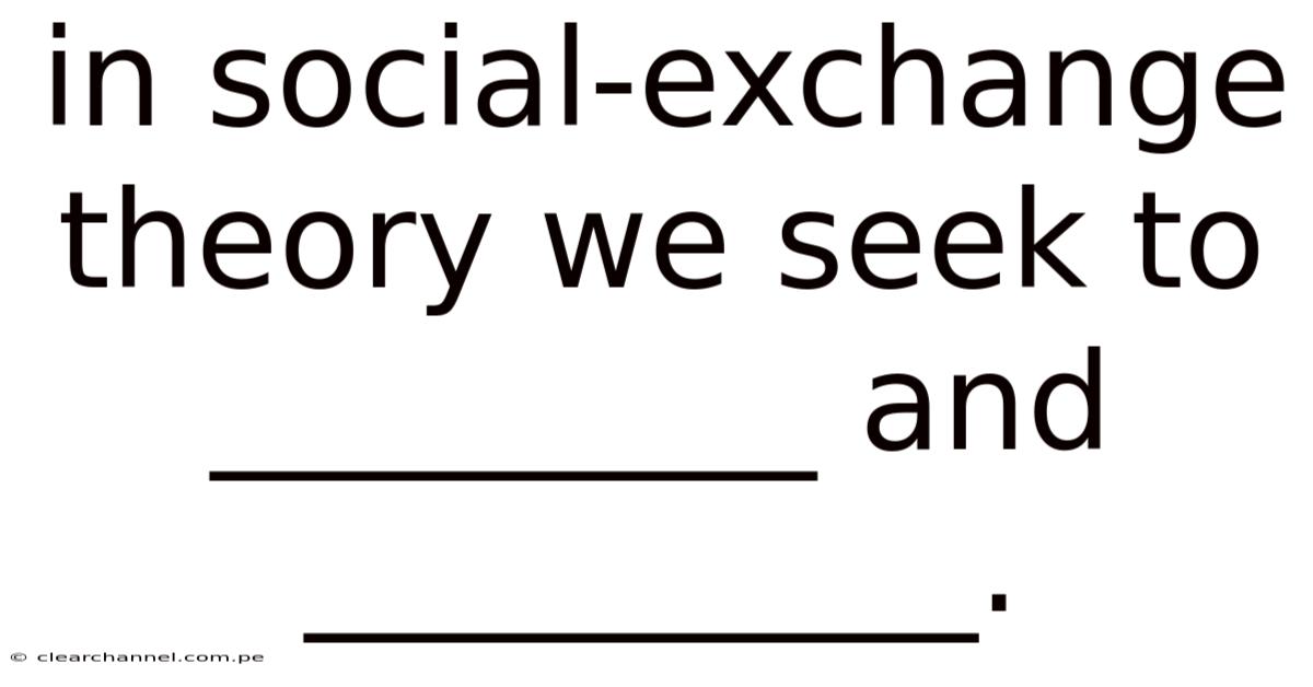 In Social-exchange Theory We Seek To _________ And __________.