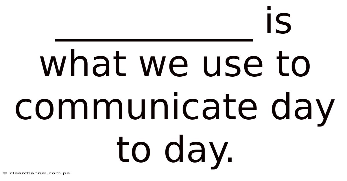 ___________ Is What We Use To Communicate Day To Day.