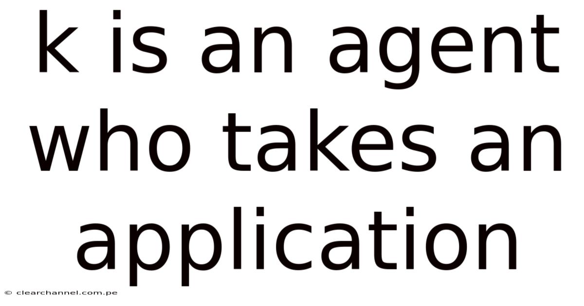 K Is An Agent Who Takes An Application