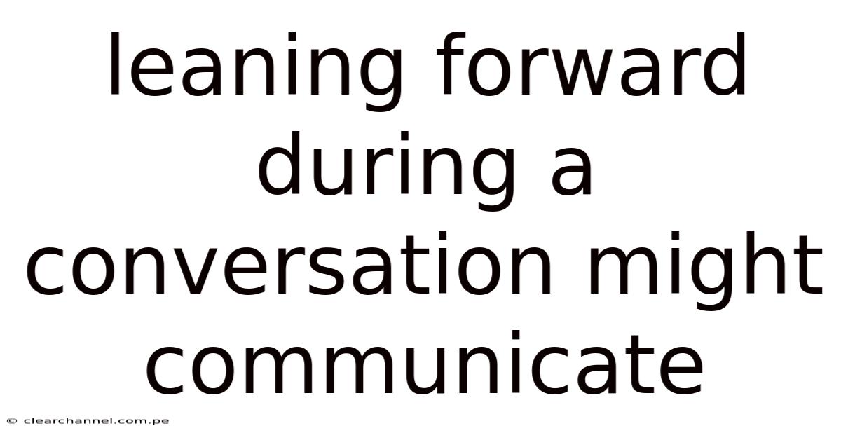 Leaning Forward During A Conversation Might Communicate
