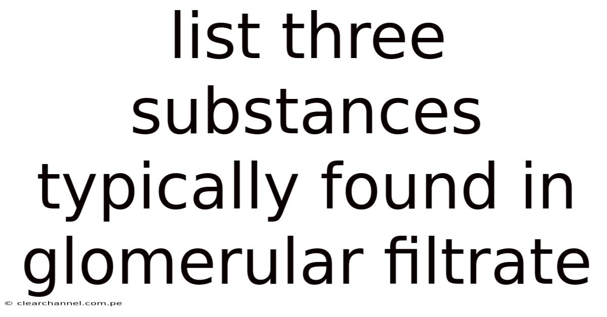 List Three Substances Typically Found In Glomerular Filtrate