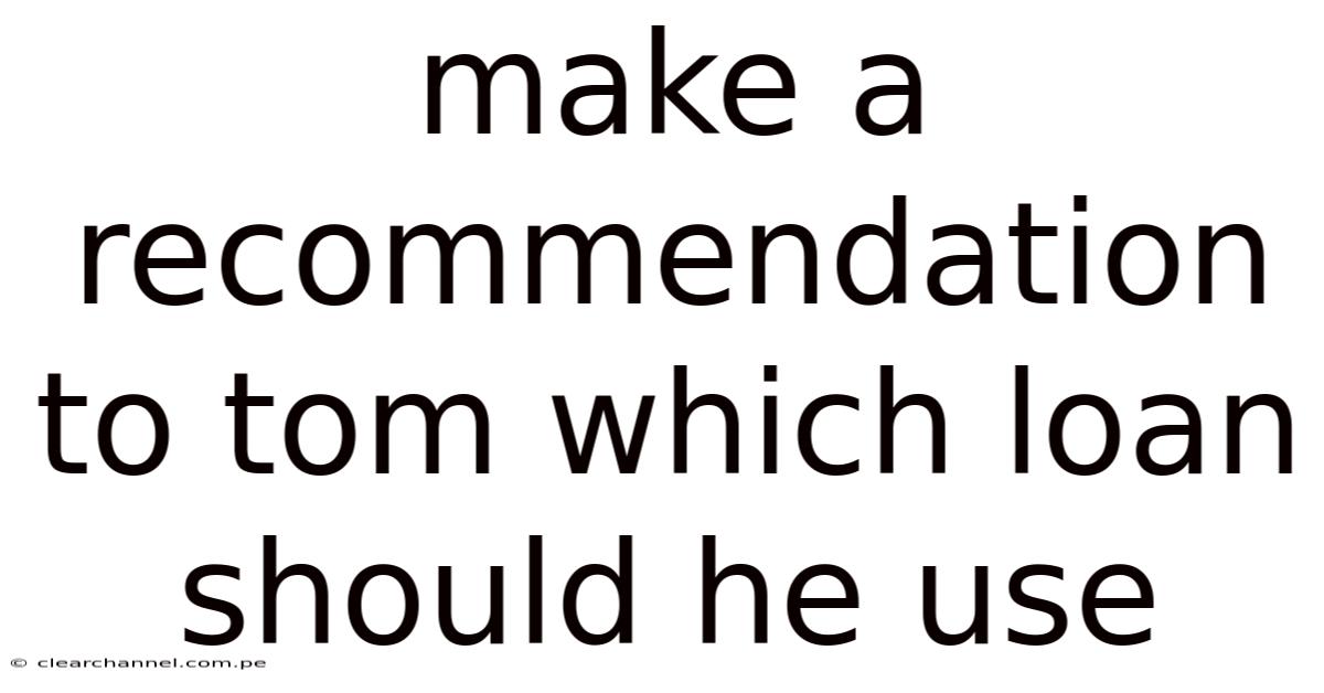 Make A Recommendation To Tom Which Loan Should He Use
