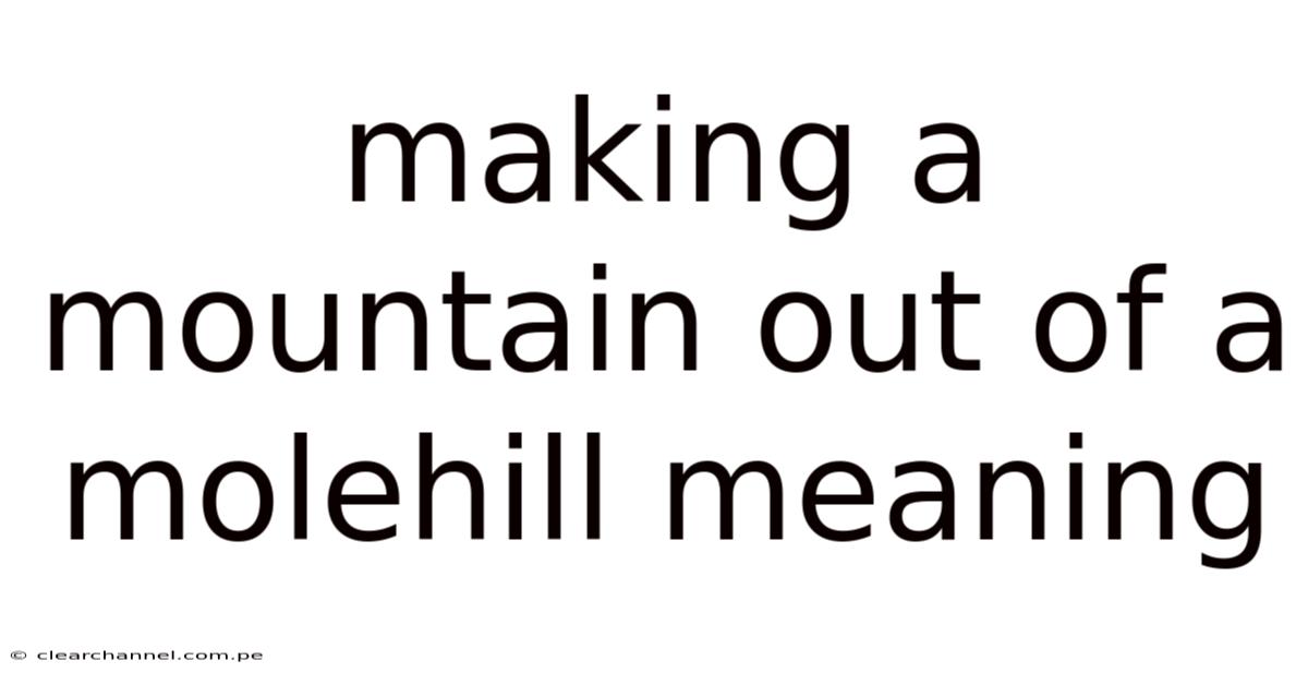 Making A Mountain Out Of A Molehill Meaning