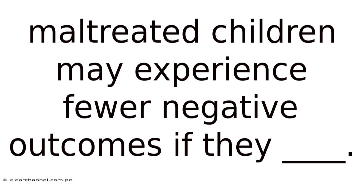 Maltreated Children May Experience Fewer Negative Outcomes If They ____.