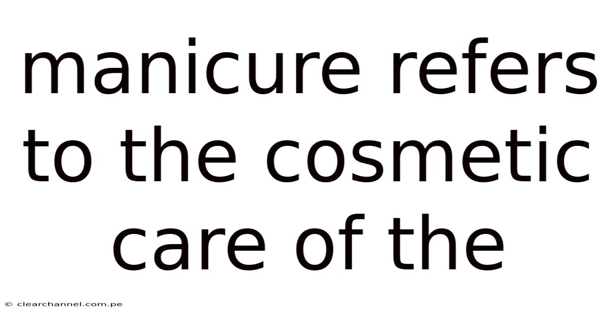 Manicure Refers To The Cosmetic Care Of The