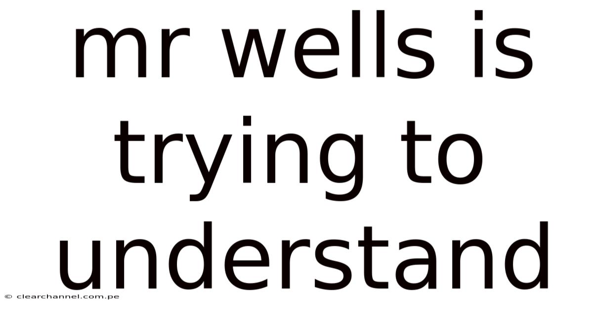 Mr Wells Is Trying To Understand