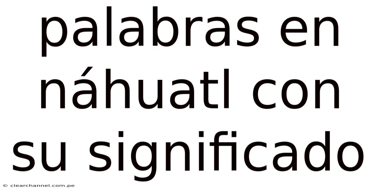 Palabras En Náhuatl Con Su Significado
