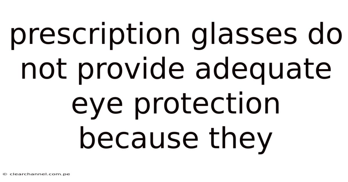 Prescription Glasses Do Not Provide Adequate Eye Protection Because They