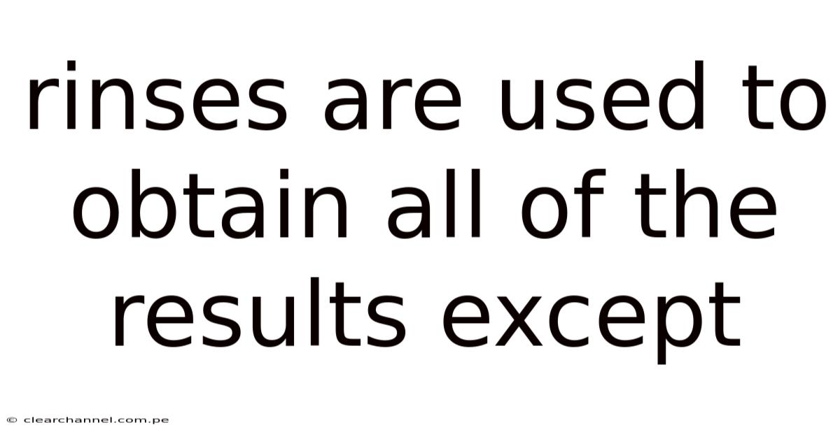 Rinses Are Used To Obtain All Of The Results Except