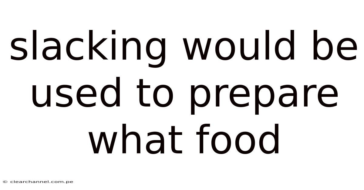 Slacking Would Be Used To Prepare What Food