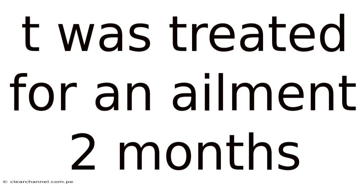 T Was Treated For An Ailment 2 Months