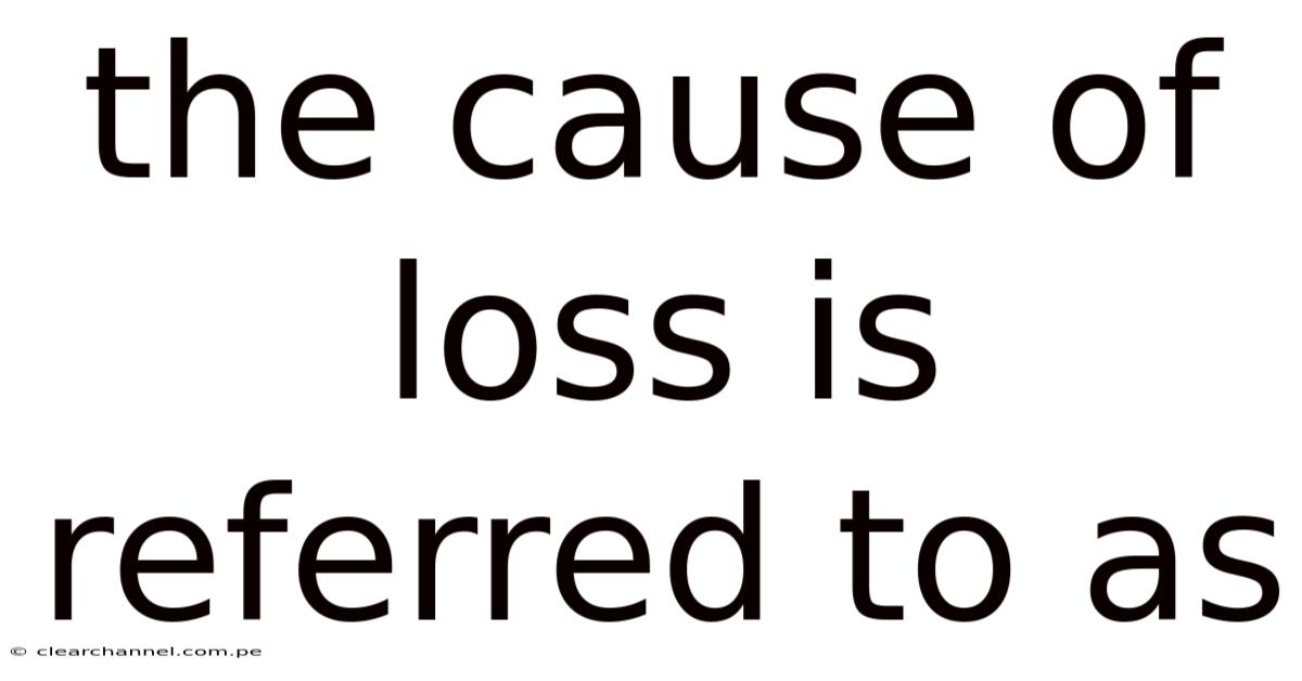 The Cause Of Loss Is Referred To As