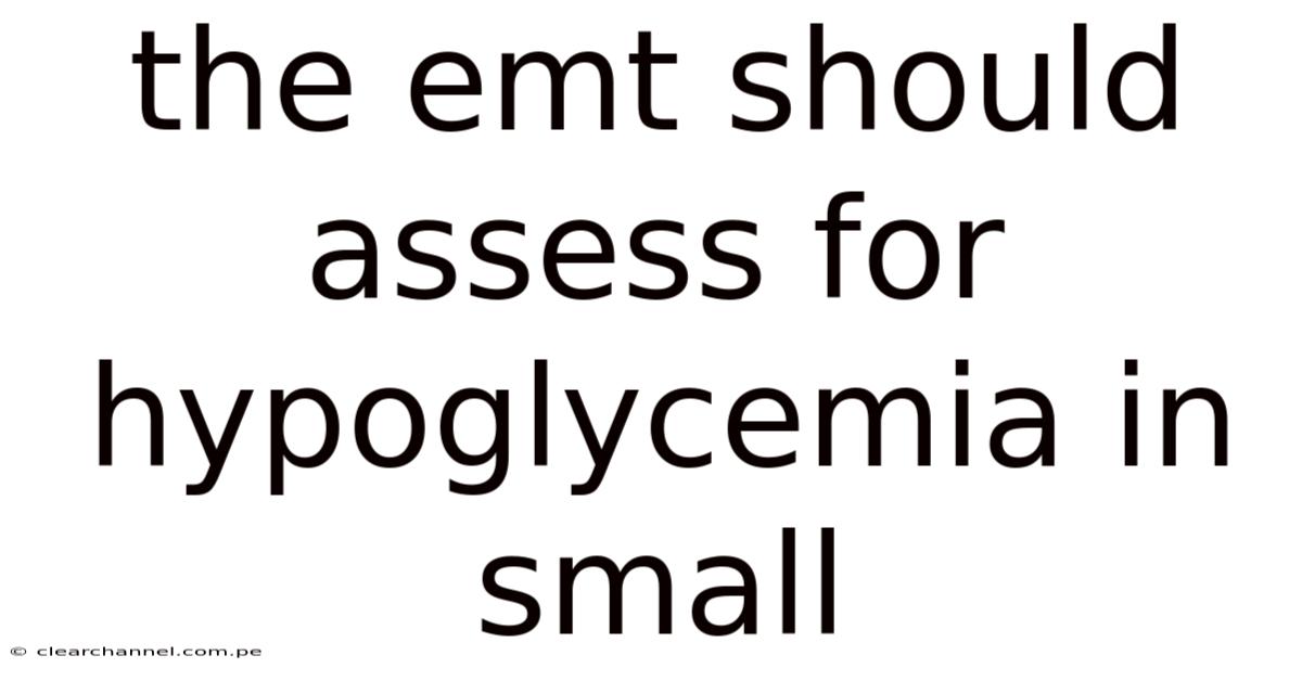 The Emt Should Assess For Hypoglycemia In Small