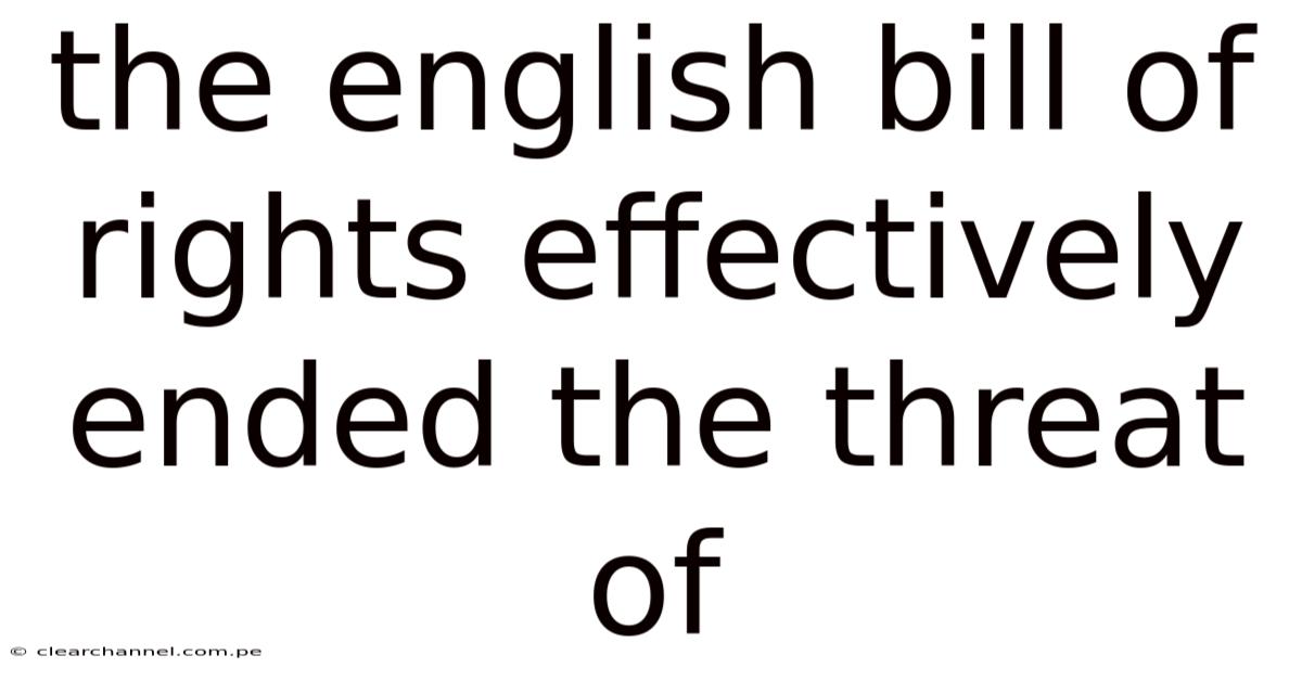 The English Bill Of Rights Effectively Ended The Threat Of