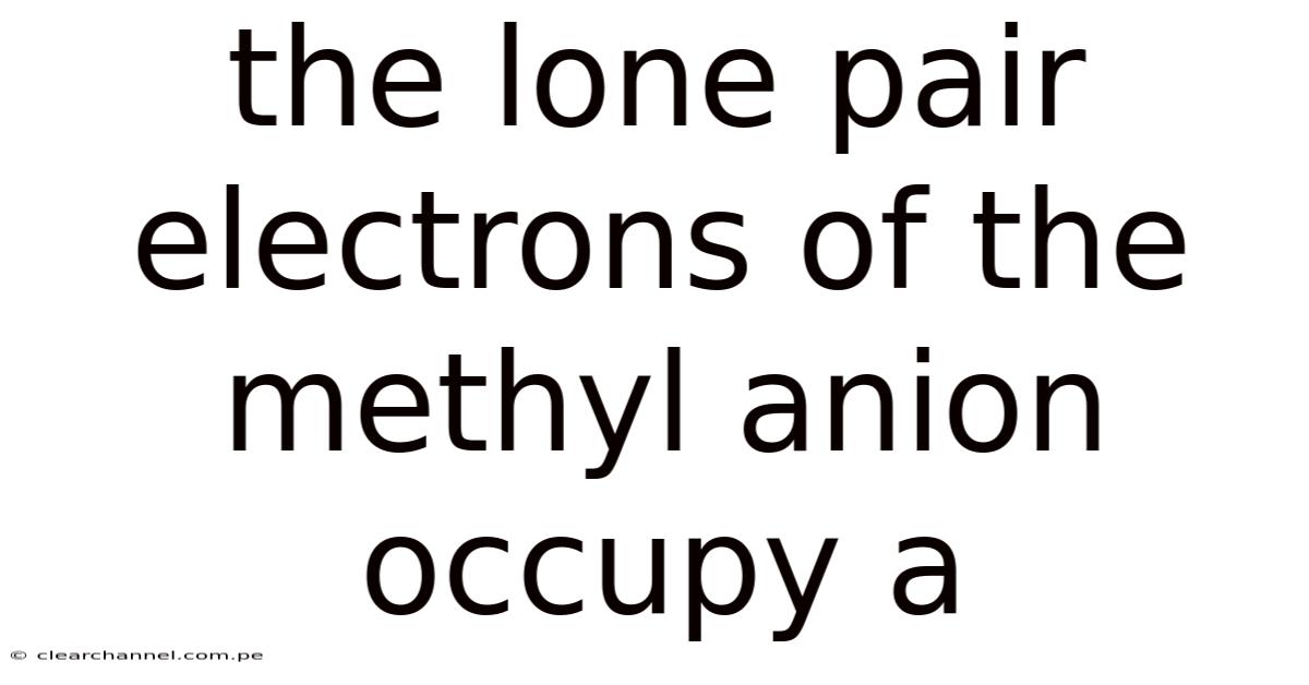The Lone Pair Electrons Of The Methyl Anion Occupy A