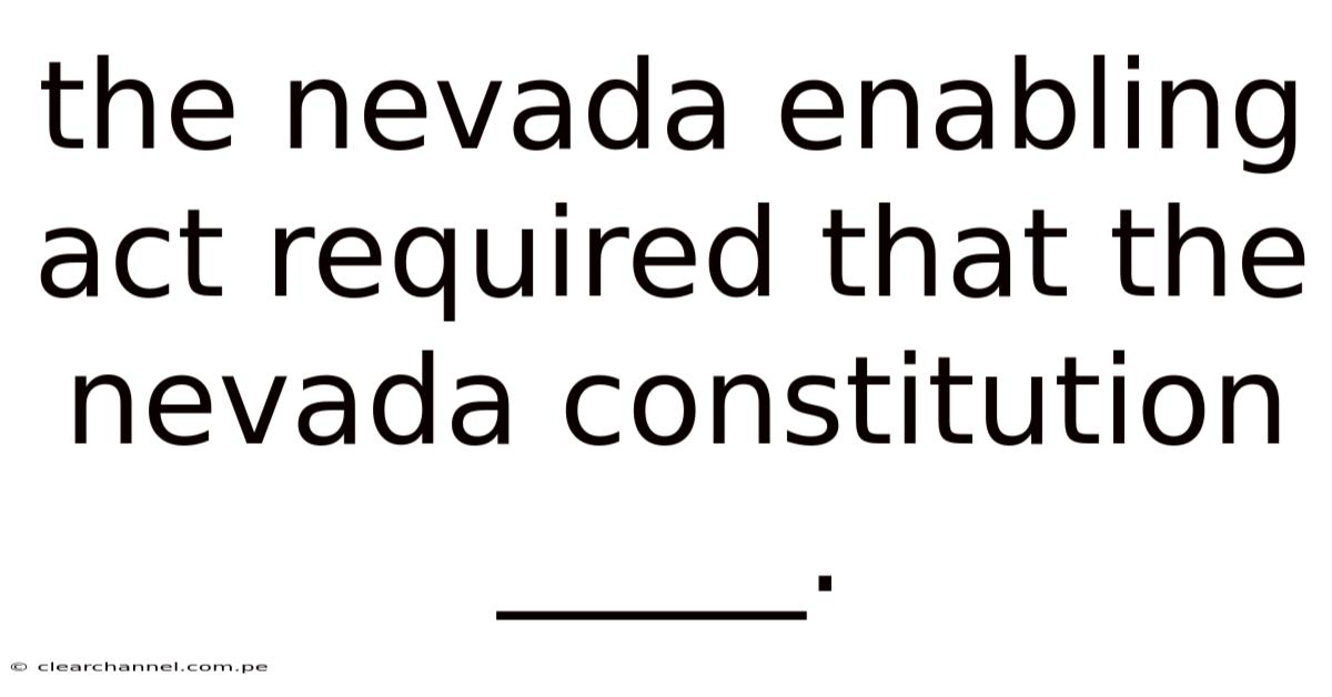 The Nevada Enabling Act Required That The Nevada Constitution _____.